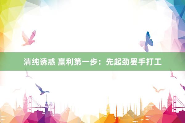 清纯诱惑 赢利第一步：先起劲罢手打工