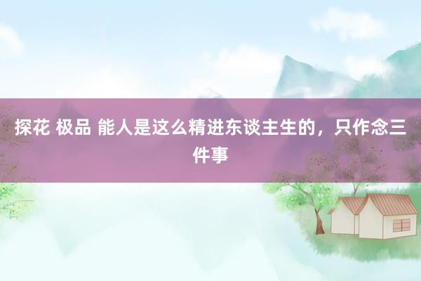 探花 极品 能人是这么精进东谈主生的，只作念三件事