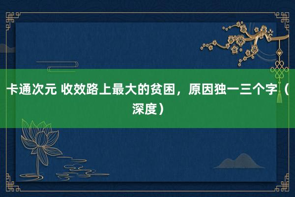卡通次元 收效路上最大的贫困，原因独一三个字（深度）
