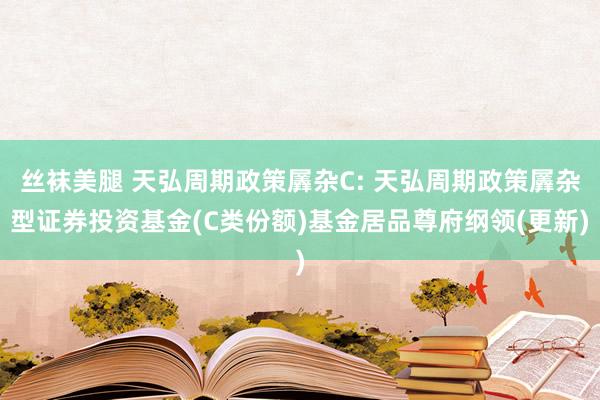 丝袜美腿 天弘周期政策羼杂C: 天弘周期政策羼杂型证券投资基金(C类份额)基金居品尊府纲领(更新)