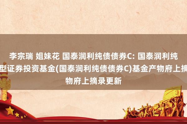 李宗瑞 姐妹花 国泰润利纯债债券C: 国泰润利纯债债券型证券投资基金(国泰润利纯债债券C)基金产物府上摘录更新