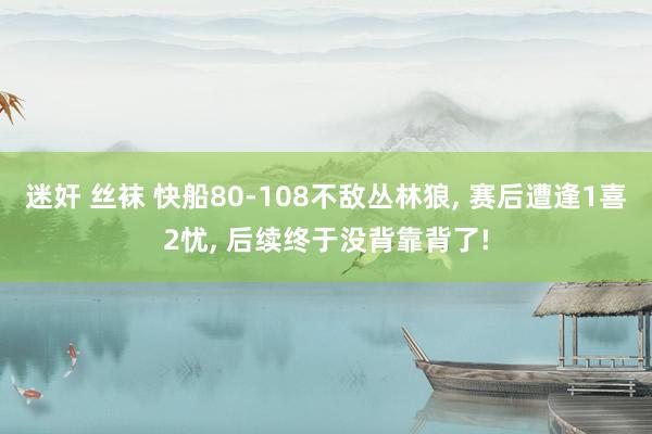 迷奸 丝袜 快船80-108不敌丛林狼， 赛后遭逢1喜2忧， 后续终于没背靠背了!