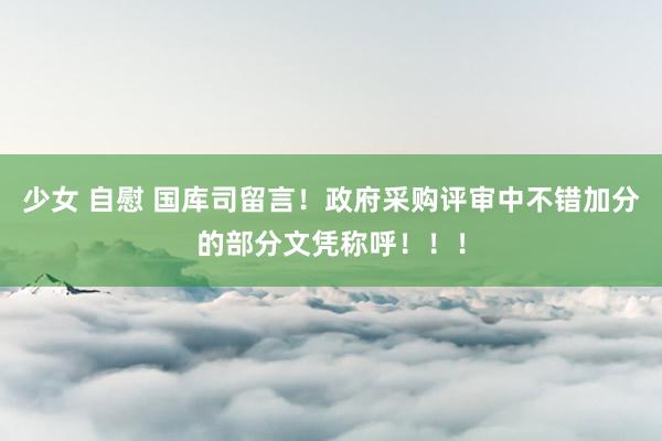 少女 自慰 国库司留言！政府采购评审中不错加分的部分文凭称呼！！！