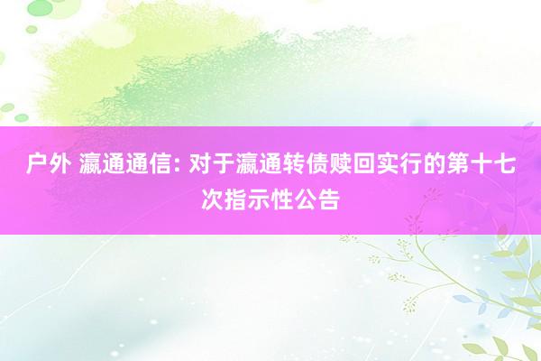 户外 瀛通通信: 对于瀛通转债赎回实行的第十七次指示性公告