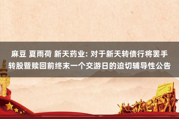 麻豆 夏雨荷 新天药业: 对于新天转债行将罢手转股暨赎回前终末一个交游日的迫切辅导性公告