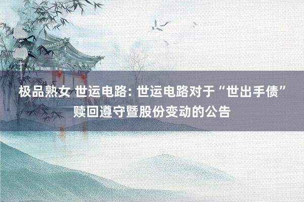 极品熟女 世运电路: 世运电路对于“世出手债”赎回遵守暨股份变动的公告