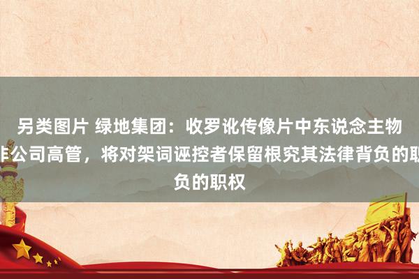 另类图片 绿地集团：收罗讹传像片中东说念主物并非公司高管，将对架词诬控者保留根究其法律背负的职权