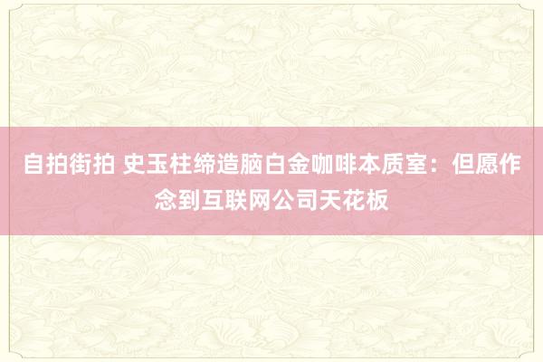 自拍街拍 史玉柱缔造脑白金咖啡本质室：但愿作念到互联网公司天花板