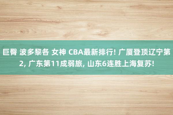 巨臀 波多黎各 女神 CBA最新排行! 广厦登顶辽宁第2， 广东第11成弱旅， 山东6连胜上海复苏!