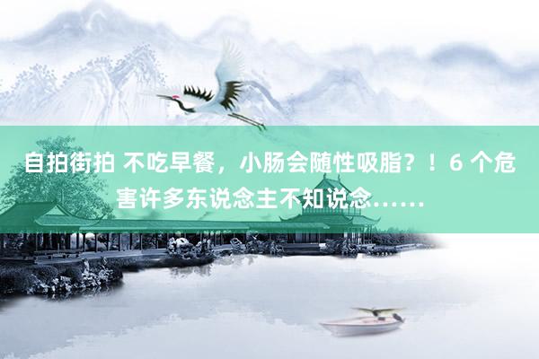 自拍街拍 不吃早餐，小肠会随性吸脂？！6 个危害许多东说念主不知说念……