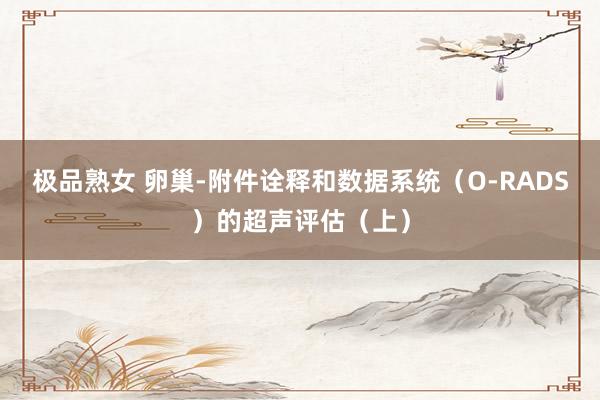 极品熟女 卵巢-附件诠释和数据系统（O-RADS）的超声评估（上）