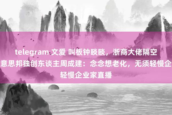 telegram 文爱 叫板钟睒睒，浙商大佬隔空对战！好意思邦独创东谈主周成建：念念想老化，无须轻慢企业家直播