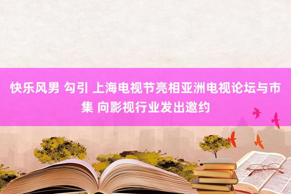 快乐风男 勾引 上海电视节亮相亚洲电视论坛与市集 向影视行业发出邀约