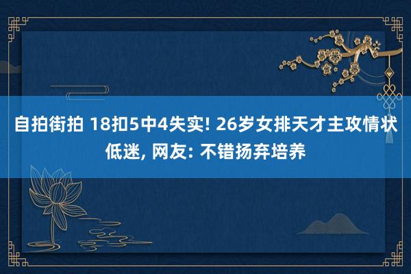 自拍街拍 18扣5中4失实! 26岁女排天才主攻情状低迷， 网友: 不错扬弃培养