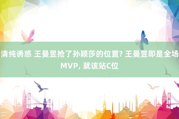 清纯诱惑 王曼昱抢了孙颖莎的位置? 王曼昱即是全场MVP， 就该站C位
