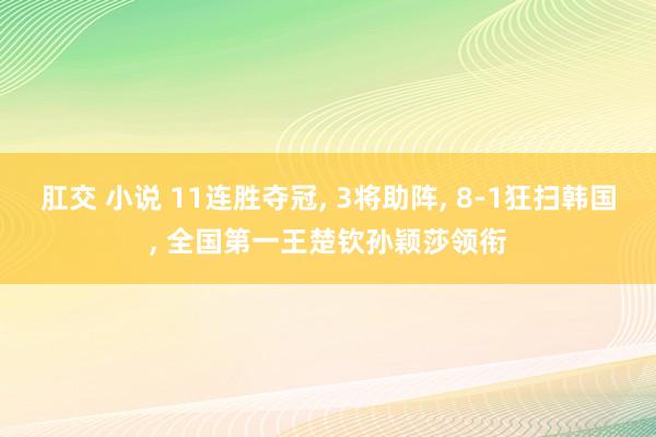 肛交 小说 11连胜夺冠， 3将助阵， 8-1狂扫韩国， 全国第一王楚钦孙颖莎领衔