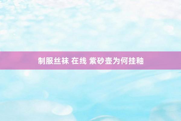 制服丝袜 在线 紫砂壶为何挂釉
