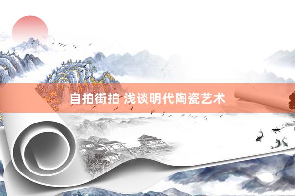 自拍街拍 浅谈明代陶瓷艺术