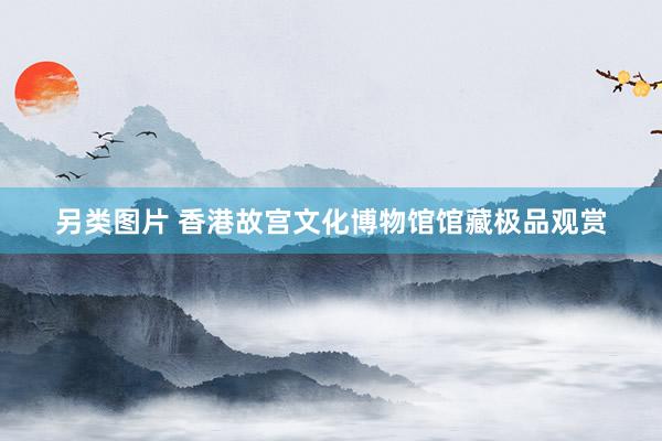 另类图片 香港故宫文化博物馆馆藏极品观赏