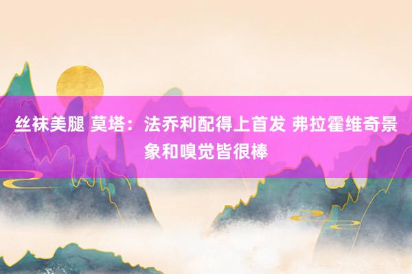 丝袜美腿 莫塔：法乔利配得上首发 弗拉霍维奇景象和嗅觉皆很棒
