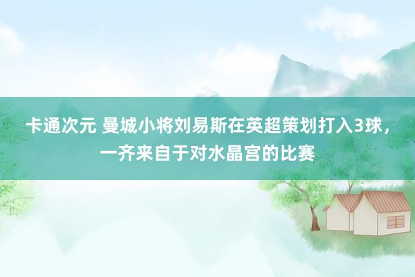 卡通次元 曼城小将刘易斯在英超策划打入3球，一齐来自于对水晶宫的比赛