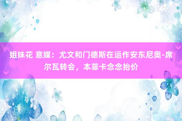 姐妹花 意媒：尤文和门德斯在运作安东尼奥-席尔瓦转会，本菲卡念念抬价