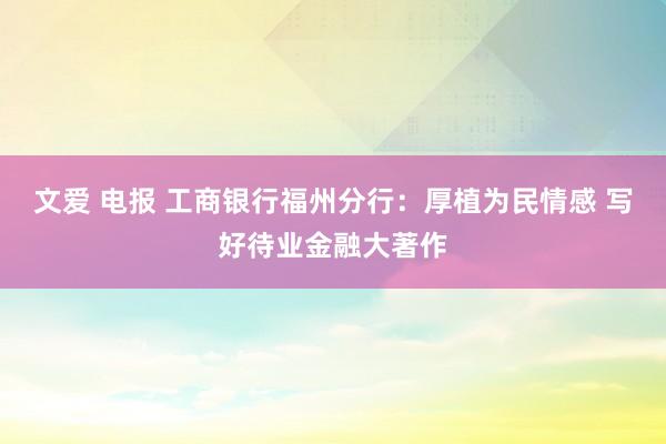 文爱 电报 工商银行福州分行：厚植为民情感 写好待业金融大著作
