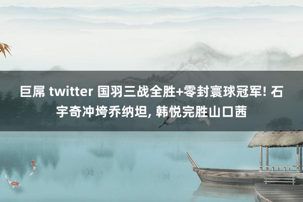 巨屌 twitter 国羽三战全胜+零封寰球冠军! 石宇奇冲垮乔纳坦， 韩悦完胜山口茜