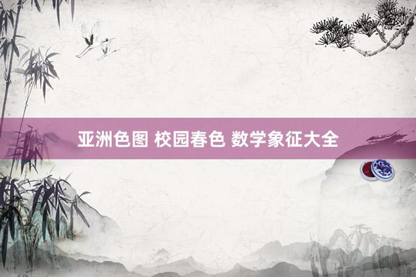 亚洲色图 校园春色 数学象征大全