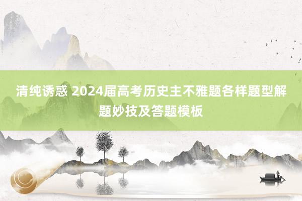 清纯诱惑 2024届高考历史主不雅题各样题型解题妙技及答题模板