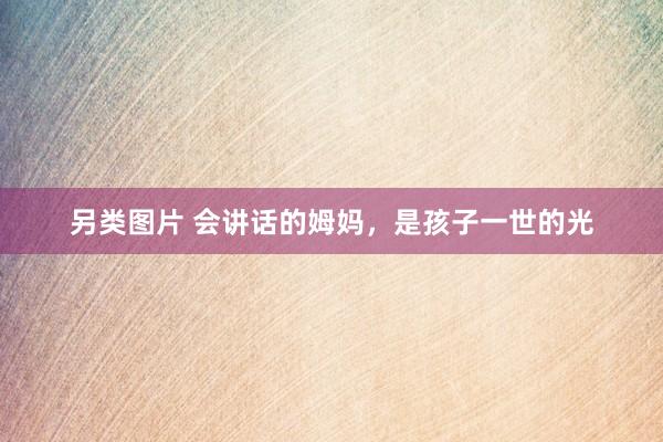 另类图片 会讲话的姆妈，是孩子一世的光