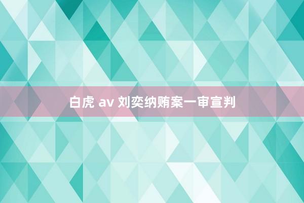 白虎 av 刘奕纳贿案一审宣判
