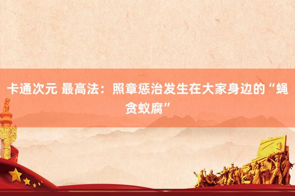 卡通次元 最高法：照章惩治发生在大家身边的“蝇贪蚁腐”