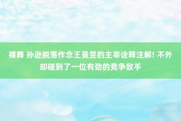 裸舞 孙逊脱落作念王曼昱的主宰诠释注解! 不外却碰到了一位有劲的竞争敌手