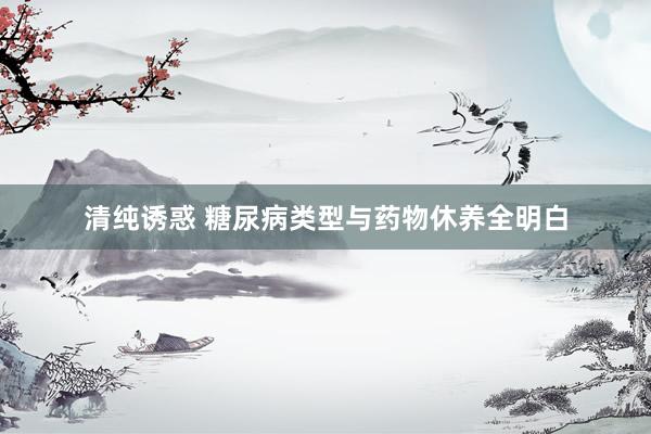 清纯诱惑 糖尿病类型与药物休养全明白