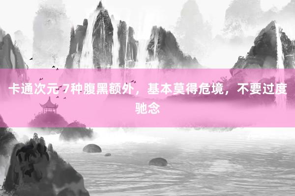 卡通次元 7种腹黑额外，基本莫得危境，不要过度驰念