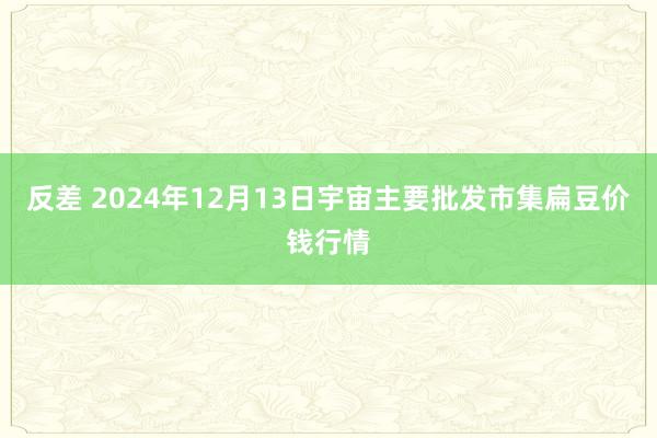 反差 2024年12月13日宇宙主要批发市集扁豆价钱行情