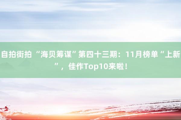 自拍街拍 “海贝筹谋”第四十三期：11月榜单“上新”，佳作Top10来啦！