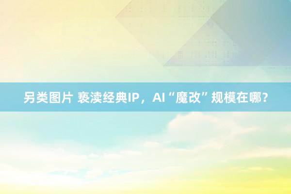 另类图片 亵渎经典IP，AI“魔改”规模在哪？
