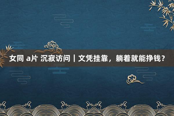 女同 a片 沉寂访问｜文凭挂靠，躺着就能挣钱？