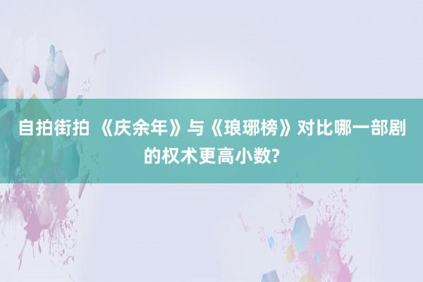 自拍街拍 《庆余年》与《琅琊榜》对比哪一部剧的权术更高小数?