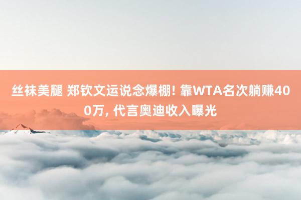丝袜美腿 郑钦文运说念爆棚! 靠WTA名次躺赚400万， 代言奥迪收入曝光