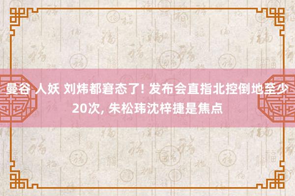 曼谷 人妖 刘炜都窘态了! 发布会直指北控倒地至少20次， 朱松玮沈梓捷是焦点