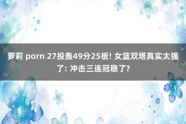 萝莉 porn 27投轰49分25板! 女篮双塔真实太强了: 冲击三连冠稳了?