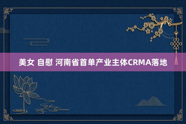 美女 自慰 河南省首单产业主体CRMA落地