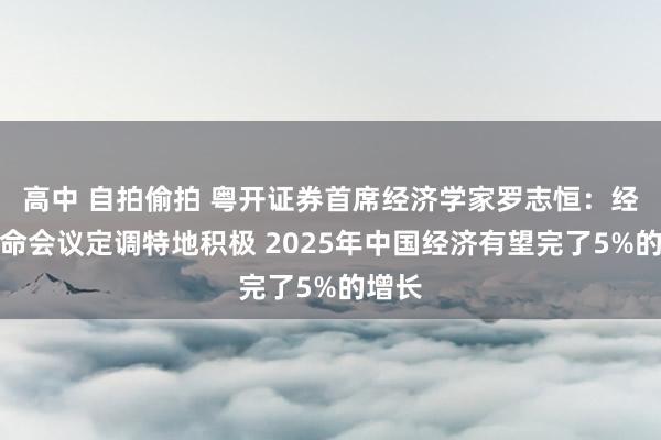 高中 自拍偷拍 粤开证券首席经济学家罗志恒：经济使命会议定调特地积极 2025年中国经济有望完了5%的增长