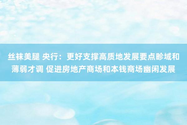 丝袜美腿 央行：更好支撑高质地发展要点畛域和薄弱才调 促进房地产商场和本钱商场幽闲发展