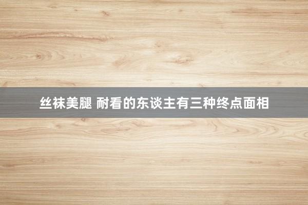 丝袜美腿 耐看的东谈主有三种终点面相