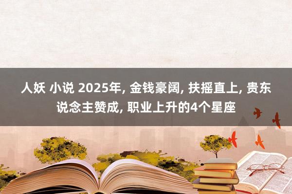 人妖 小说 2025年， 金钱豪阔， 扶摇直上， 贵东说念主赞成， 职业上升的4个星座