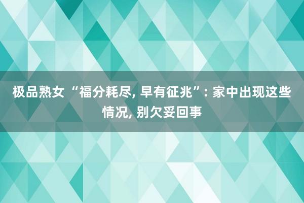 极品熟女 “福分耗尽， 早有征兆”: 家中出现这些情况， 别欠妥回事